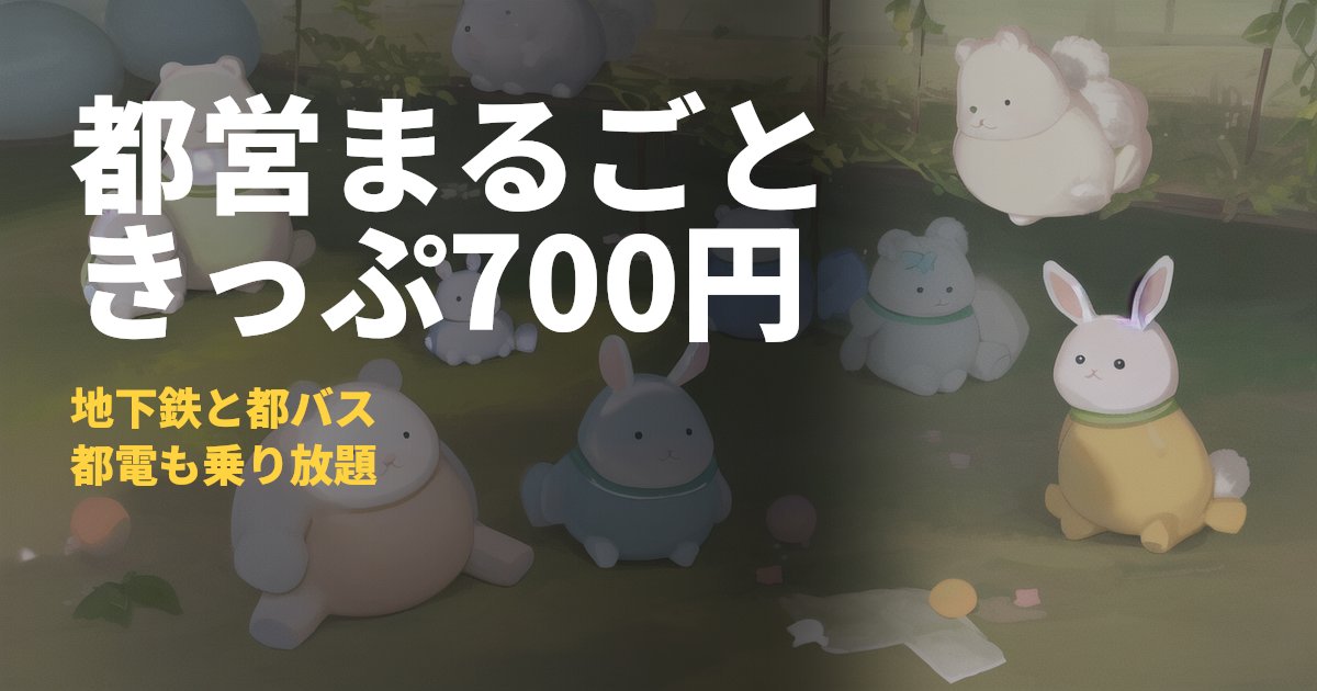 都営まるごときっぷまとめ【700円で都営線1日乗り放題】｜コードナビ